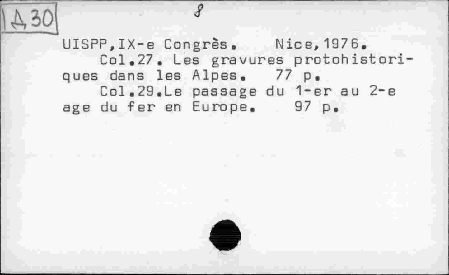 ﻿Ufôj *
UISPP,IX-e Congrès, Nice,1976.
Col,27. Les gravures protohistori ques dans les Alpes. 77 p.
Col.29.Le passage du 1-er au 2-е age du fer en Europe. 97 p.